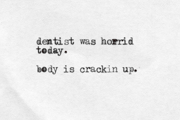 dentist was horrid today. body is crackin up. 