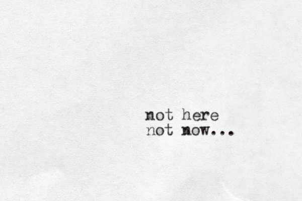 not here not now... 