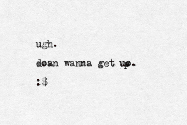 ugh. doan wanna get uo. :$ p p 
