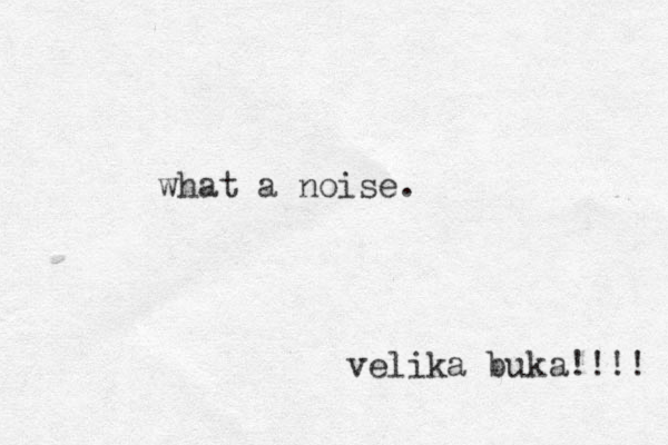 what a noise. velika buka!!!! 