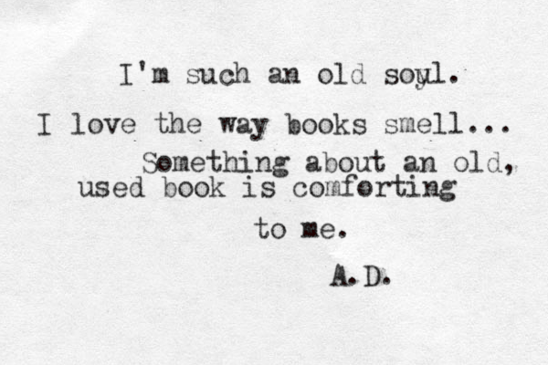 I'm such an old soy ul. I love the way books smell... Something about an old, used book is comforting to me. A.D.