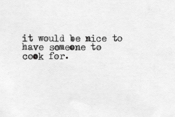 it would be nice to have someone to cook for. 