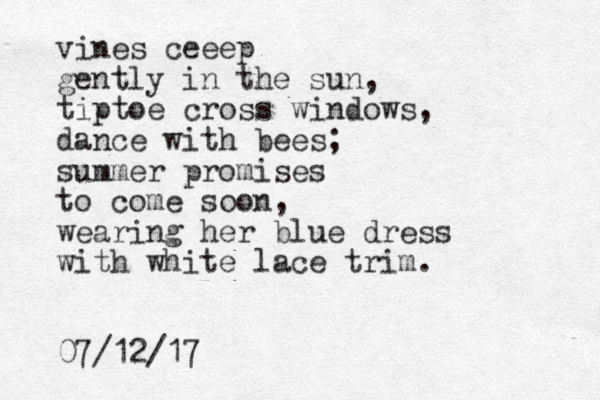vines ceeep gently in the sun, tiptoe cross windows, dance with bees; summer promises to come soon, wearing her blue dress with white lace trim. 07/12/17 