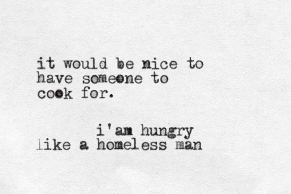 it would be nice to have someone to cook for. i'am hungry like a homeless man