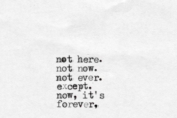 not here. not now. not ever. except. now, it's forever, . .