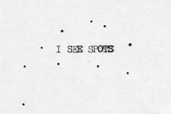 I SEE SPOTS . . . . . . . . . .