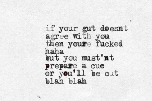 if your gut doesnt agree with you then youre fucked haha but you must'nt prepare a cue or you'll be cut blah blah