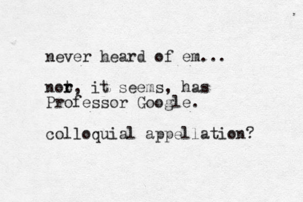 never heard of em... not r r, it seems, has Professor Google. colloquial appellation? 