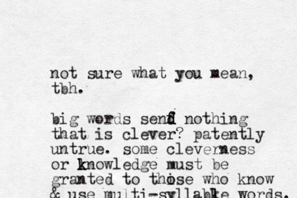 not sure what you mean, tbh. big words senf f d d nothing that is clever? patently untrue. some cleverness or lnow k k ledge must be granted to thise o o who know & use multi-syllabke words. l l 