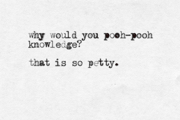 why would you pooh-pooh knowledge? that is so petty.