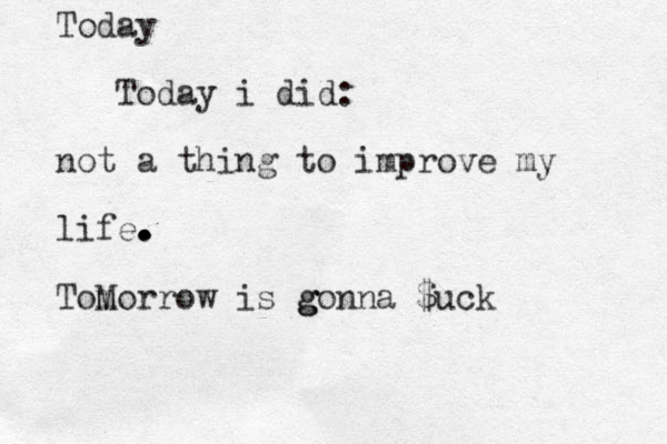 Today Today i did: not a thing to improve my life. . . . . . Tom Morrow is g g gonna $uck