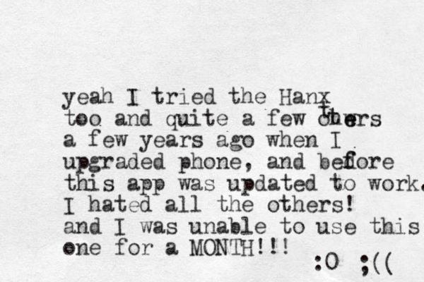 yeah I tried the Hanx too and quite a few ohwrs e e a few years ago when I upgraded phone, and bedore f f this app was updated to work. I hated all the others! and I was unable to use this one for a MONTH!!! :0 ;(( t t t 
