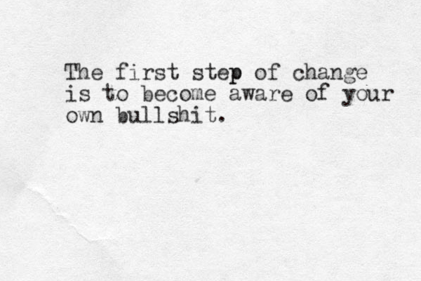 The first step p of change is to become aware of your own bullshit.