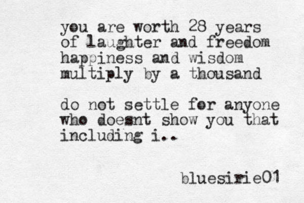 you are worth 28 years of laughter and freedom happiness and wisdom multiply by a thousand do not settle for anyone who doesnt show you that including i.. bluesirie01 