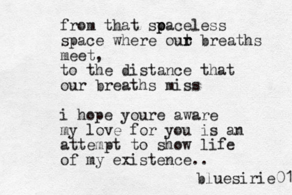 from that so p paceless space where out r r breaths meet, to the distance that our breaths miss i hope youre aware my love for you is an attempt to show life of my existence.. bluesirie01 