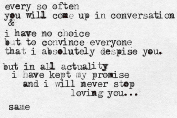 every so often you will come up in conversation i have no choice but to convince e everyone that i absolutely despise you. & but in all actual ity i have kept my promise and i will never stop loving you... same
