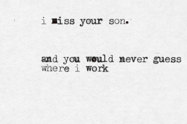 i miss your son. and you would never guess where i work