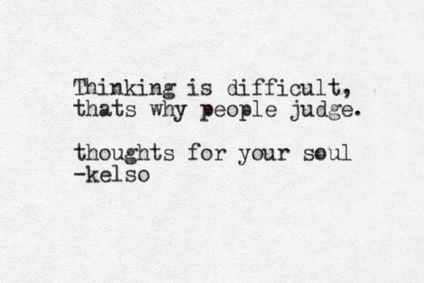 Thinking is difficult, thats why people judge. thoughts for your soul -kelso
