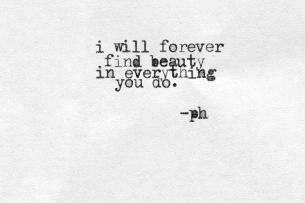i will forever find beauty in everything you do. -ph 