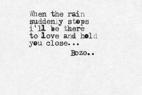 When the rain suddenly stops i'll be there to love and hold you close... Bozo..