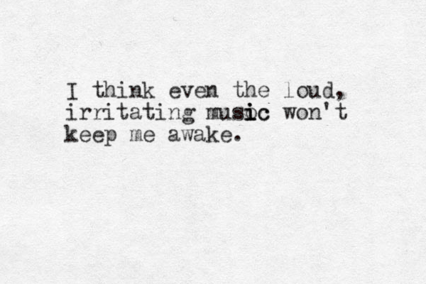 I think even the loud, irritating musoc i i ic won't keep me awake.