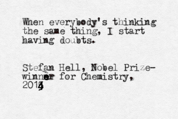 When everybody's thinking the same thing, I start having doubts. Stefan Hell, Nobel Prize- winnn e e e er for Chemistry , 2015 4 4 3 4 4 4 4 