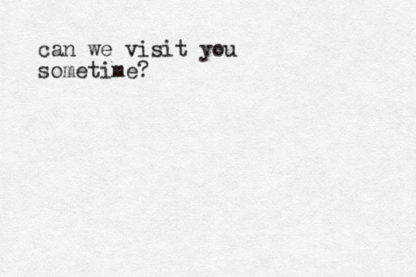 can we visit you sometime?