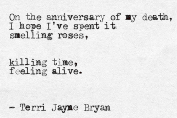On the anniversary of my death, I hope I've spent it smelling roses, killing time, feeling alive. - Terri Jayne Bryan 