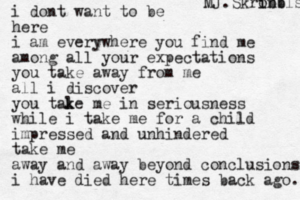 i dont want to be here i am everywhere you find me among all your expectations you take away from me all i discover you tale k k me in seriousness while i take me for a child impressed and unhindered take me away and away beyond conclusions i have died here times back ago.. MJ.Skronb i ibbls 
