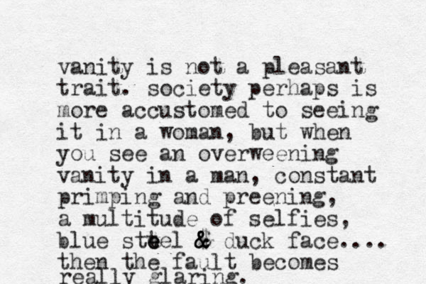 vanity is not a pleasant trait. society perhaps is more accustomed to seeing it in a woman, but when you see an overweening vanity in a man, constant primping and preening, a multitude of selfies, blue sttel e e e $ & & & duck face.... then the fault becomes really glaring.