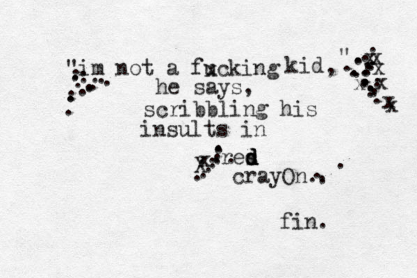 "im not a fucking x kid , " he says, scribbling his insults in res d d d d crayOn. . ..............................................................xxxxxxxxX fin. 