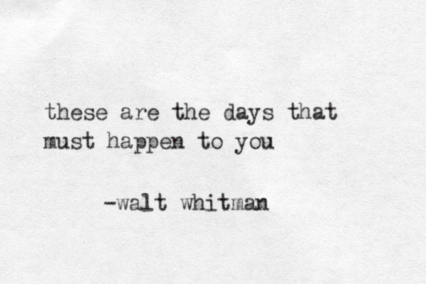 these are the days that must happen to you -walt whitman 
