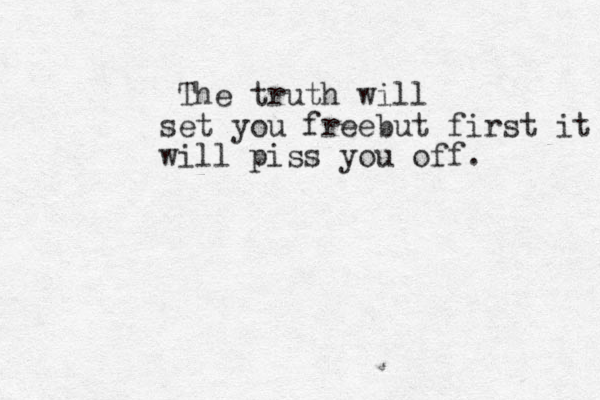 The truth will set you freebut first it will piss you off.