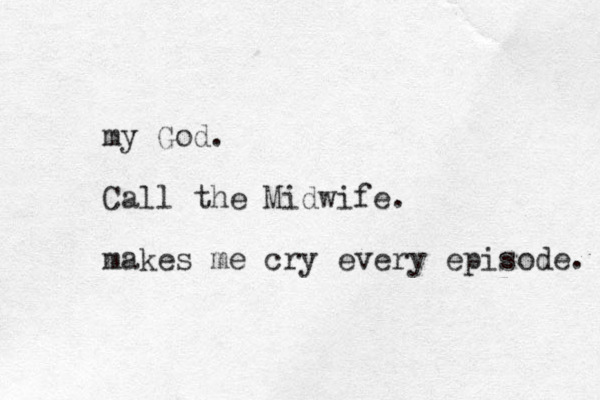 my God. Call the Midwife. makes me cry every episode. 