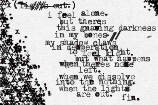 i frel e e alone. but theres this gnae w wing darkness in my bones . lights out. my shadow claws in desperation to fer e el ki l ll ght . but what happens wgen h h theres nob n ne left. when we dissolve into thr e e nothing. when the lights are out. fin. XXXXXXXXXXXXXXXXXXXXXXXXXXXXXXXXXXXXXXXXXXXXXXXXXXXXXXXXXXXXXXXXXXXXXXXXXXXXXXXXXXXXXxxxxxxxxxxxxxxxxxxxxxxxxxxxxxxxxxxxxxxxxxxxxxxxxxxxxxxxxxxxxxxxxxxxxxxxxxxxxxxxxxxxxxxxxxxxxxxx ................................................................................xxxxxxxxxxxxxxxxxxxxxx .. .................................,,,,,,,,,,,,,,,,,,,,,,,,,,,,,,,,,,,,,,..... -- -----/////-------- ///// ())(( 