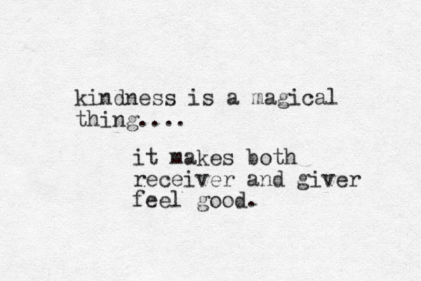 kindness is a magical thing.... it makes both receiver and giver feel good. 