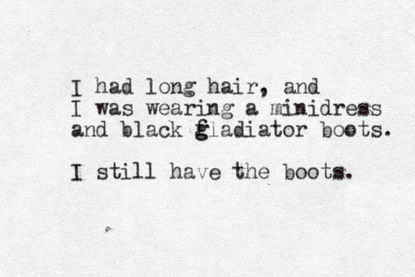I had long hair, and I was wearing a minidress and black fladiator g g boots. I still have the boots. 