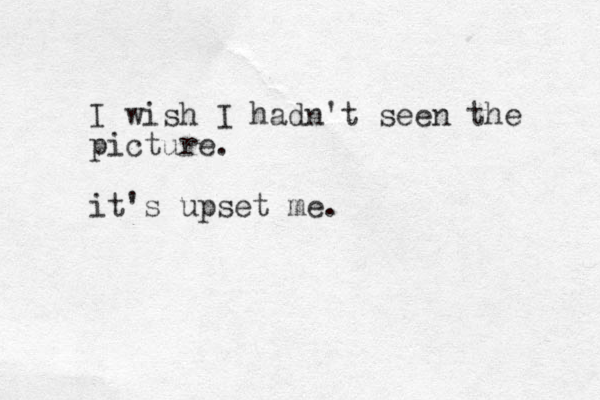 I wish I had n't seen the picture. it's upset me.