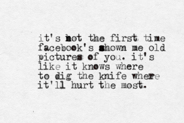 it's bot the first time n n facebook's ahown me old s s pictures of you. it's like it knows where to dig the knife where it'll hurt the most. 