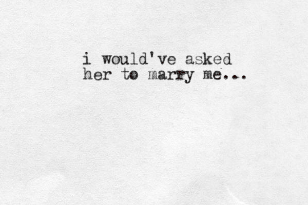 i would've asked her to marry me... 