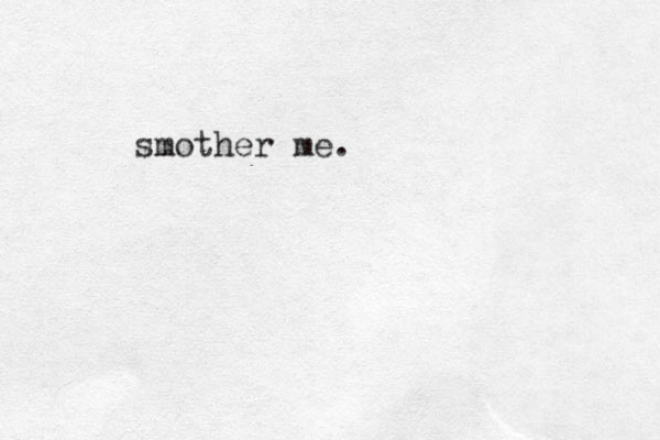 smother me.