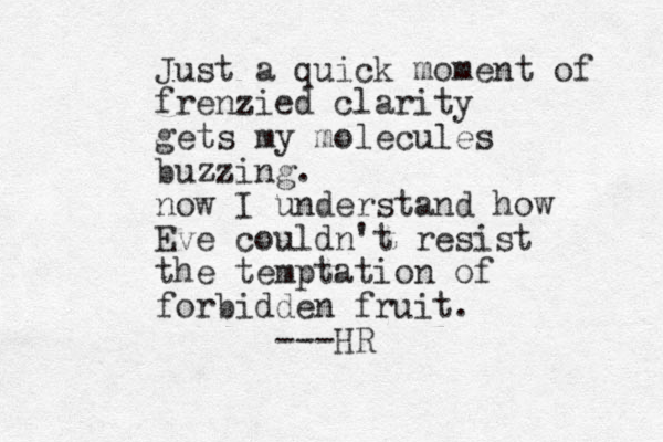 Just a quick moment of frenzied clarity gets my molecules buzzing. now I understand how Eve couldn't resist the temptation of forbidden fruit. ---HR
