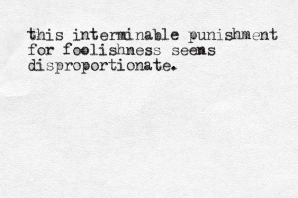 this interminable punishment for foolishness seens disproportionate. 