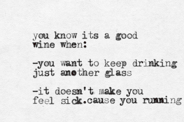 you know its a good wine when: -you want to keep drinking just another glass -it doesn't make you feel sick. cause you running 