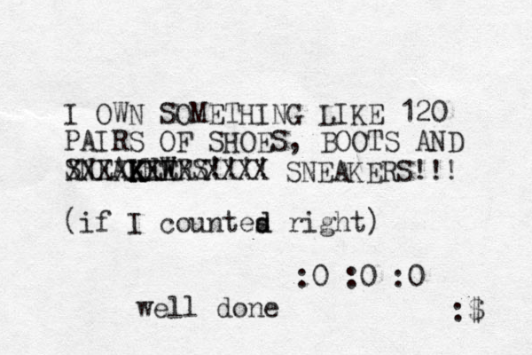 I OWN SOMETHING LIKE 120 PAIRS OF SHOES, BOOTS AND SNEALHWRS E W !!!! (if I countes d d right) :0 :0 :0 :$ K K KE XXXXXXXXX XXXX SNEAKERS!!! well done