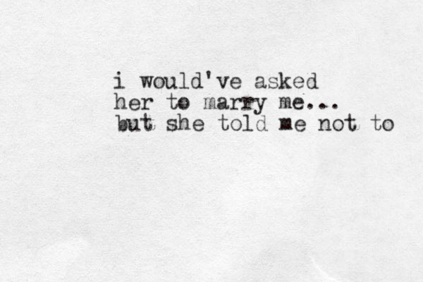 i would've asked her to marry me... but she told me not to 