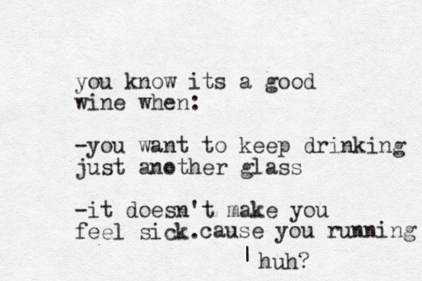 you know its a good wine when: -you want to keep drinking just another glass -it doesn't make you feel sick. cause you running | huh? 