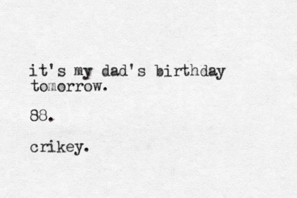 it's my dad's birthday tomorrow. 88. crikey.