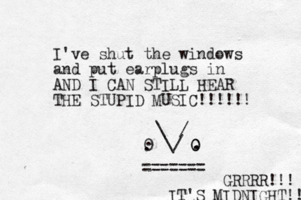 I've shut the windows and put earplugs in AND I CAN STILL HEAR THE STUPID MUSIC!!!!!! 0 . \ \/ / 0 0 . . . ======= GRRRR!!! IT'S MIDNIGHT!! 