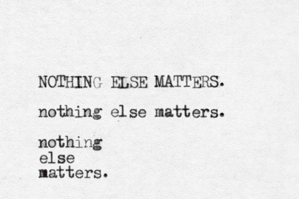 NOTHING ELSE MATTERS. nothing else matters. nothing else matters.